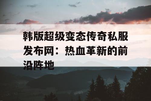 韩版超级变态传奇私服发布网：热血革新的前沿阵地