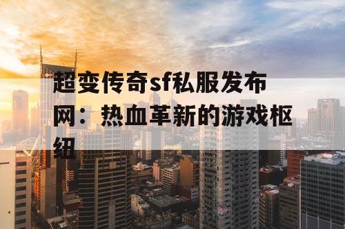 超变传奇sf私服发布网：热血革新的游戏枢纽