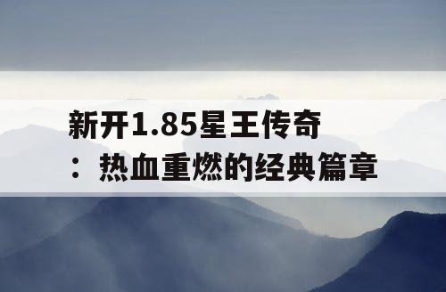 新开1.85星王传奇：热血重燃的经典篇章