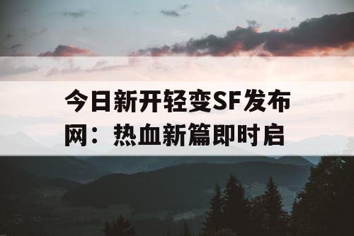 今日新开轻变SF发布网：热血新篇即时启