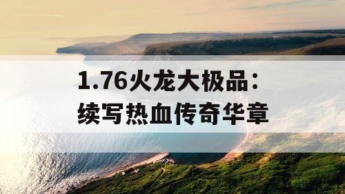 1.76火龙大极品：续写热血传奇华章