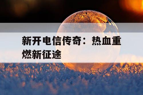 新开电信传奇：热血重燃新征途