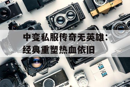 中变私服传奇无英雄：经典重塑热血依旧
