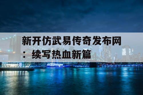 新开仿武易传奇发布网：续写热血新篇