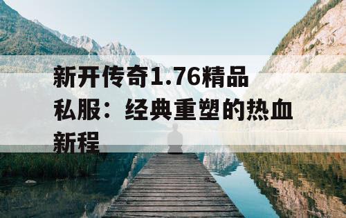 新开传奇1.76精品私服：经典重塑的热血新程