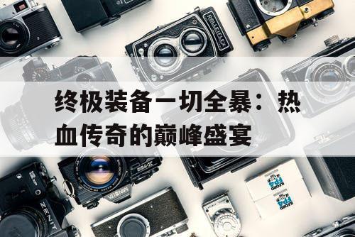 终极装备一切全暴：热血传奇的巅峰盛宴