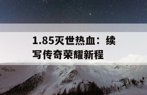 1.85灭世热血：续写传奇荣耀新程