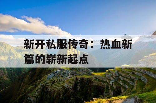 新开私服传奇：热血新篇的崭新起点