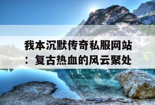 我本沉默传奇私服网站：复古热血的风云聚处