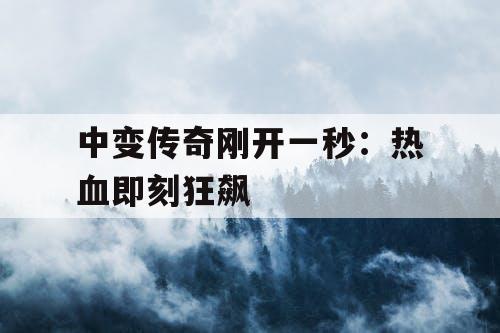 中变传奇刚开一秒：热血即刻狂飙