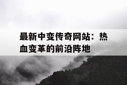 最新中变传奇网站：热血变革的前沿阵地