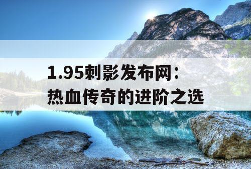 1.95刺影发布网：热血传奇的进阶之选