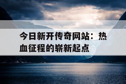 今日新开传奇网站：热血征程的崭新起点