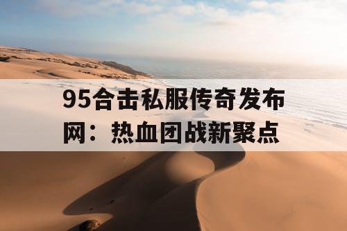 95合击私服传奇发布网：热血团战新聚点
