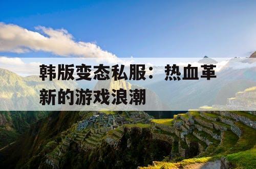 韩版变态私服：热血革新的游戏浪潮