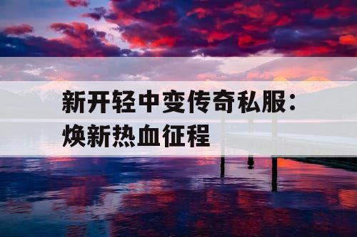 新开轻中变传奇私服：焕新热血征程