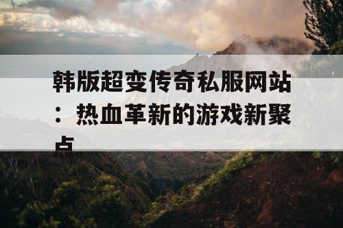 韩版超变传奇私服网站：热血革新的游戏新聚点