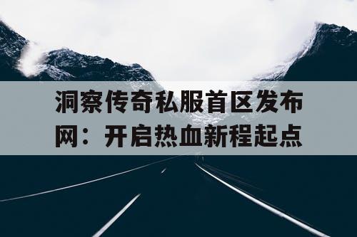 洞察传奇私服首区发布网：开启热血新程起点