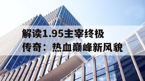 解读1.95主宰终极传奇：热血巅峰新风貌