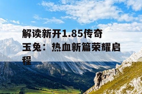 解读新开1.85传奇玉兔：热血新篇荣耀启程
