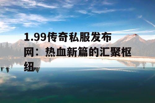 1.99传奇私服发布网：热血新篇的汇聚枢纽