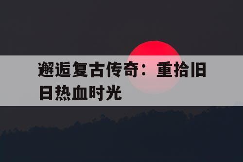 邂逅复古传奇：重拾旧日热血时光