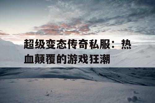 超级变态传奇私服：热血颠覆的游戏狂潮