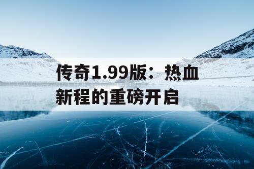 传奇1.99版：热血新程的重磅开启