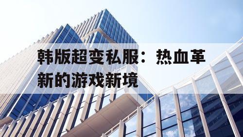 韩版超变私服：热血革新的游戏新境