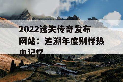 2022迷失传奇发布网站：追溯年度别样热血记忆