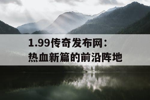 1.99传奇发布网：热血新篇的前沿阵地