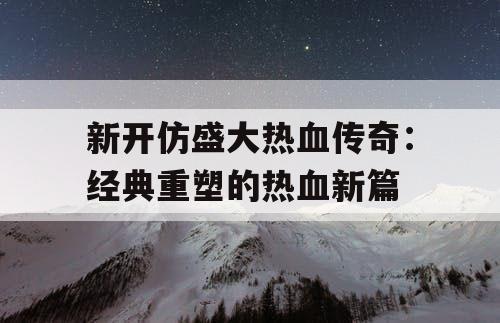 新开仿盛大热血传奇：经典重塑的热血新篇