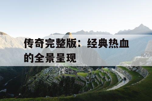 传奇完整版：经典热血的全景呈现