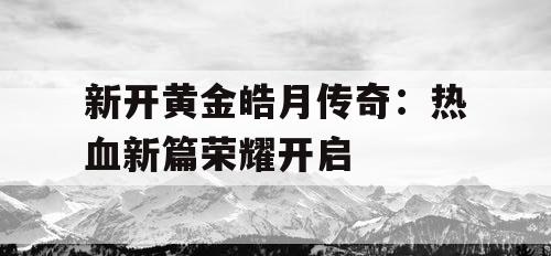 新开黄金皓月传奇：热血新篇荣耀开启