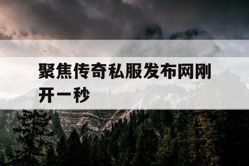 聚焦传奇私服发布网刚开一秒