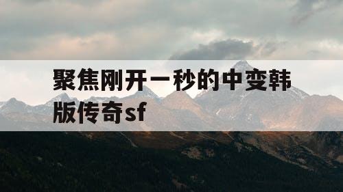 聚焦刚开一秒的中变韩版传奇sf