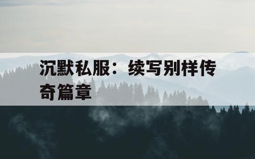 沉默私服：续写别样传奇篇章