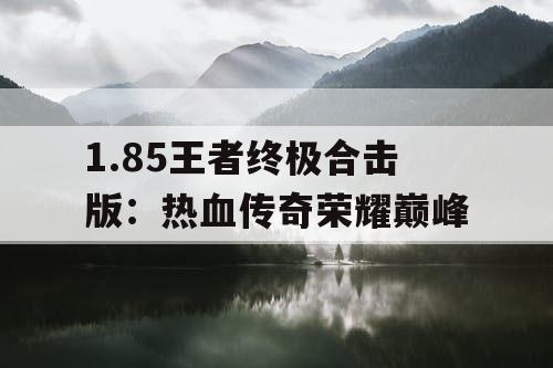 1.85王者终极合击版：热血传奇荣耀巅峰