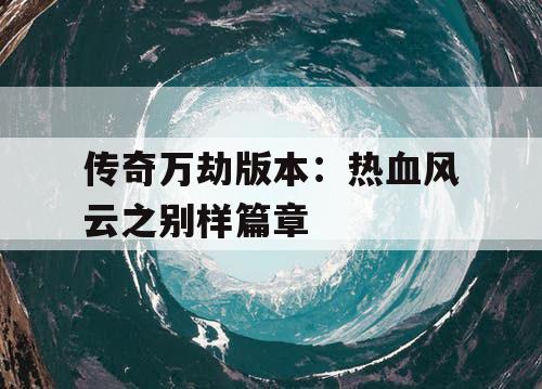 传奇万劫版本：热血风云之别样篇章