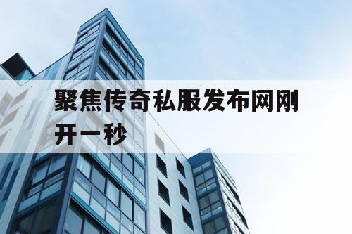 聚焦传奇私服发布网刚开一秒