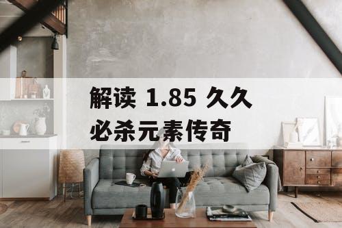 解读 1.85 久久必杀元素传奇