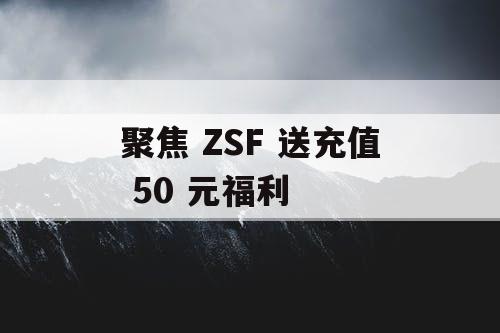 聚焦 ZSF 送充值 50 元福利