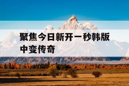 聚焦今日新开一秒韩版中变传奇