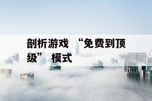 剖析游戏 “免费到顶级” 模式