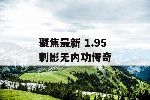 聚焦最新 1.95 刺影无内功传奇