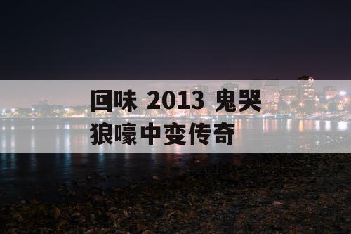 回味 2013 鬼哭狼嚎中变传奇
