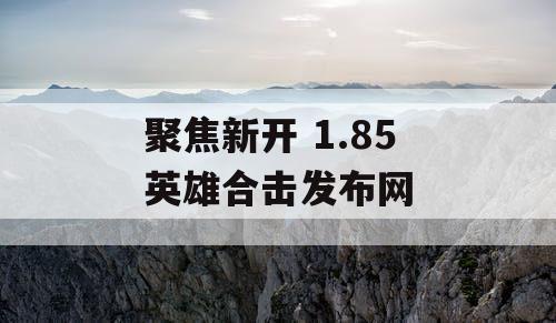 聚焦新开 1.85 英雄合击发布网