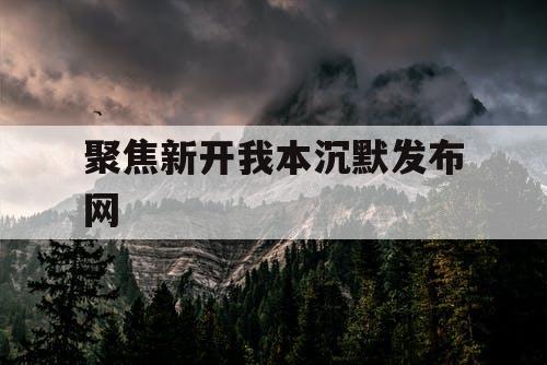 聚焦新开我本沉默发布网