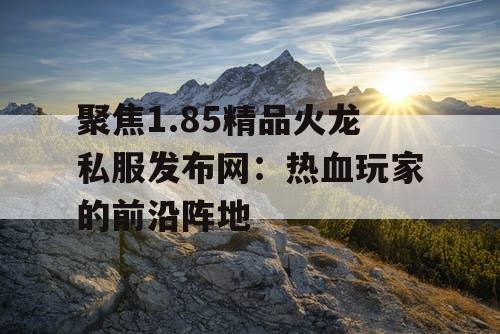 聚焦1.85精品火龙私服发布网：热血玩家的前沿阵地