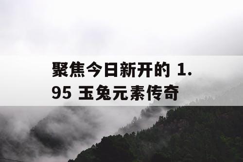 聚焦今日新开的 1.95 玉兔元素传奇